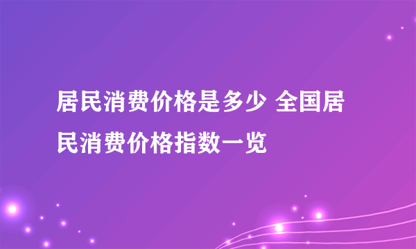居民消费价格是多少 全国居民消费价格指数一览