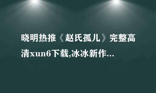 晓明热推《赵氏孤儿》完整高清xun6下载,冰冰新作赵氏孤儿清晰下载,赵氏孤儿DVD下