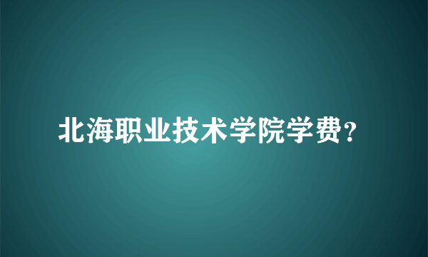 北海职业技术学院学费？