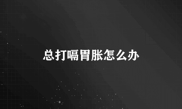总打嗝胃胀怎么办