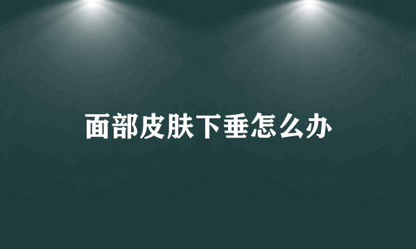 面部皮肤下垂怎么办