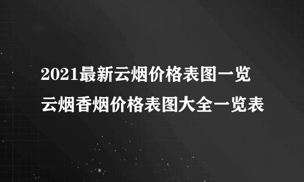 2021最新云烟价格表图一览 云烟香烟价格表图大全一览表