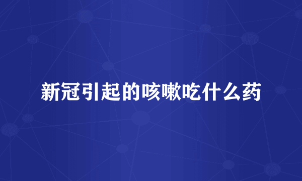新冠引起的咳嗽吃什么药