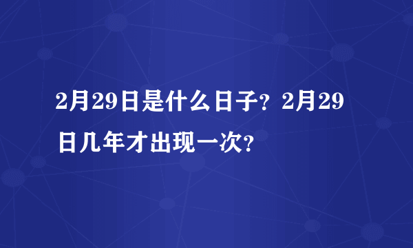 2月29日是什么日子？2月29日几年才出现一次？