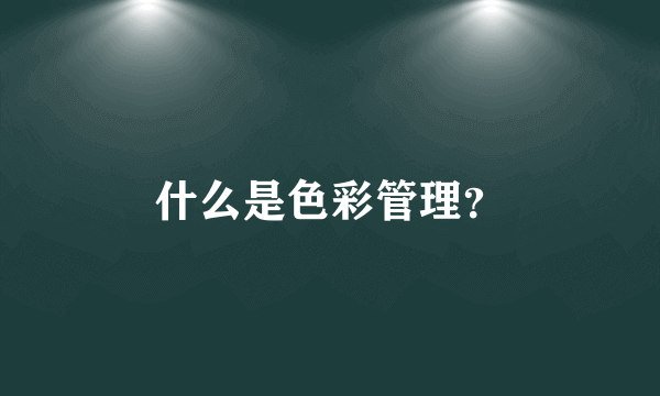 什么是色彩管理？