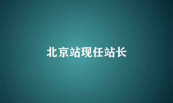 北京站现任站长