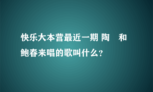 快乐大本营最近一期 陶喆和鲍春来唱的歌叫什么？