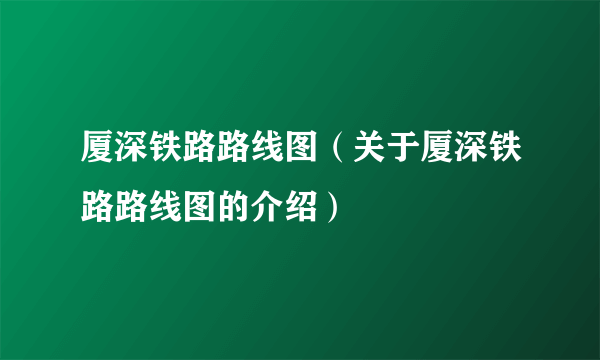 厦深铁路路线图（关于厦深铁路路线图的介绍）