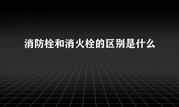 消防栓和消火栓的区别是什么