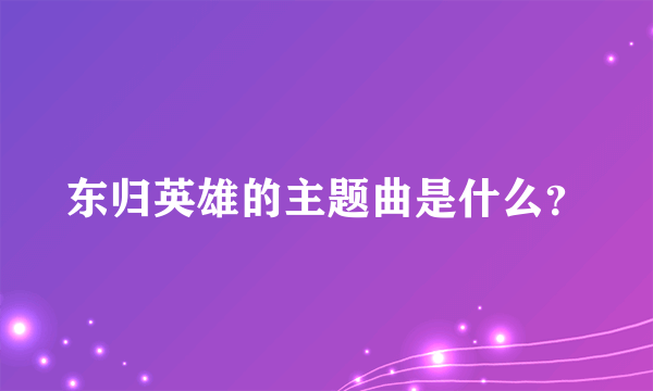 东归英雄的主题曲是什么？