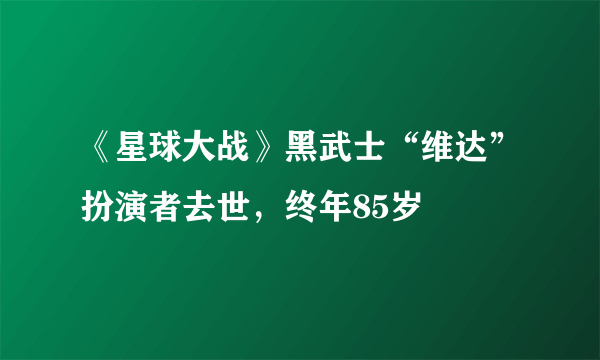 《星球大战》黑武士“维达”扮演者去世，终年85岁