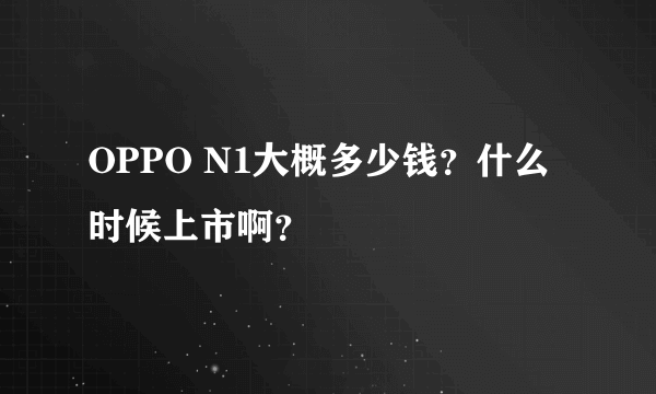 OPPO N1大概多少钱？什么时候上市啊？