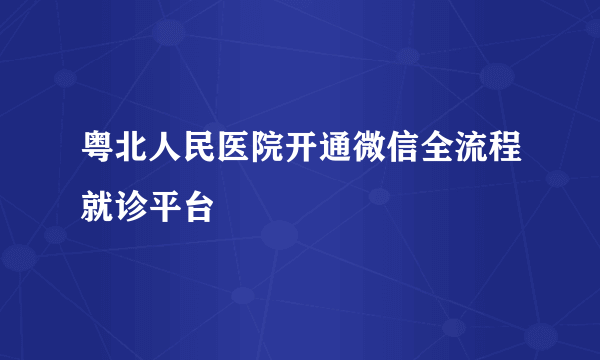 粤北人民医院开通微信全流程就诊平台