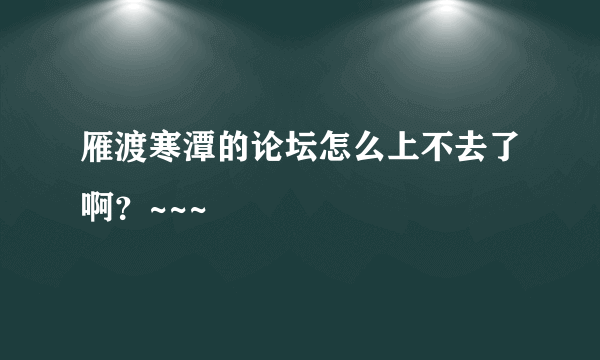 雁渡寒潭的论坛怎么上不去了啊？~~~