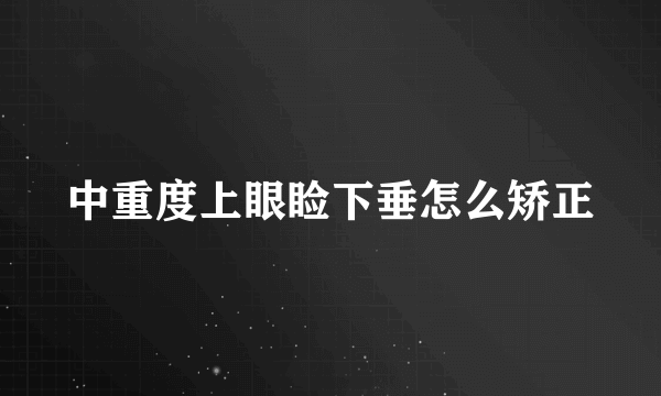 中重度上眼睑下垂怎么矫正