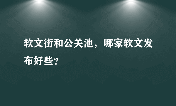 软文街和公关池，哪家软文发布好些？