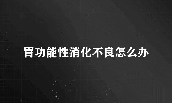 胃功能性消化不良怎么办