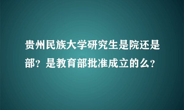 贵州民族大学研究生是院还是部？是教育部批准成立的么？