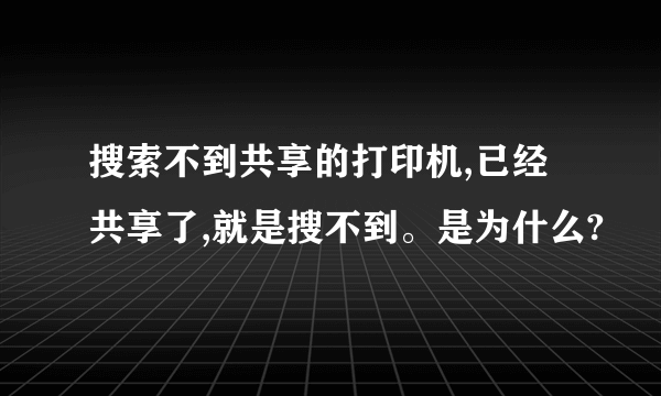 搜索不到共享的打印机,已经共享了,就是搜不到。是为什么?