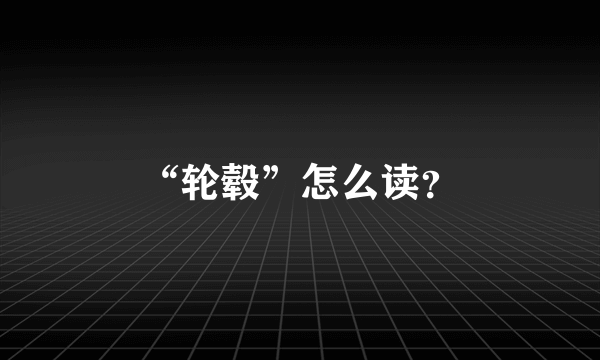“轮毂”怎么读？