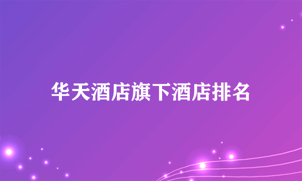 华天酒店旗下酒店排名