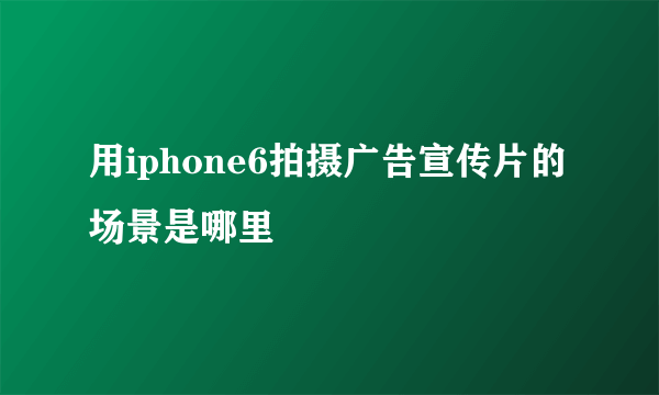 用iphone6拍摄广告宣传片的场景是哪里