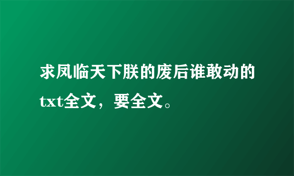 求凤临天下朕的废后谁敢动的txt全文，要全文。
