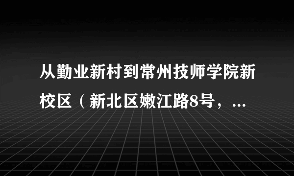 从勤业新村到常州技师学院新校区（新北区嫩江路8号，就是锦海星城那）坐公交怎么走啊，打的大概多少钱