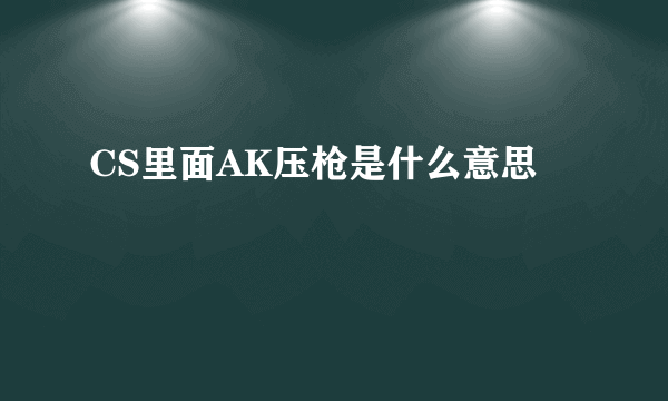 CS里面AK压枪是什么意思