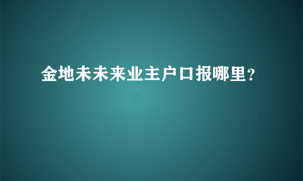 金地未未来业主户口报哪里？