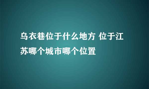 乌衣巷位于什么地方 位于江苏哪个城市哪个位置
