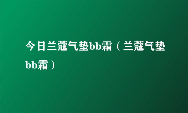 今日兰蔻气垫bb霜（兰蔻气垫bb霜）