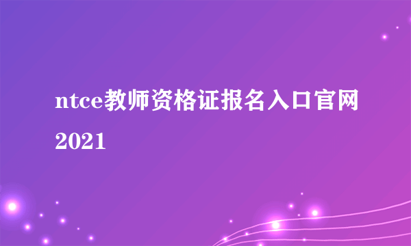 ntce教师资格证报名入口官网2021