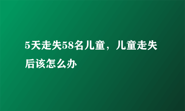 5天走失58名儿童，儿童走失后该怎么办