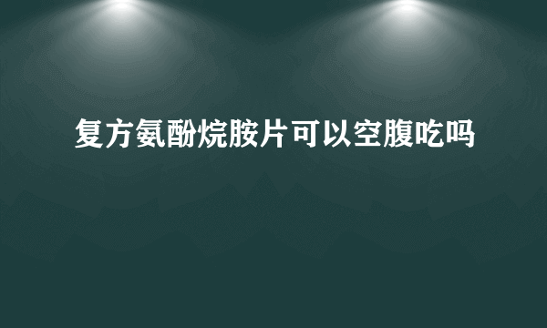复方氨酚烷胺片可以空腹吃吗
