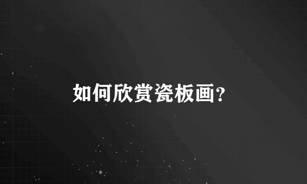 如何欣赏瓷板画？