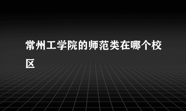 常州工学院的师范类在哪个校区