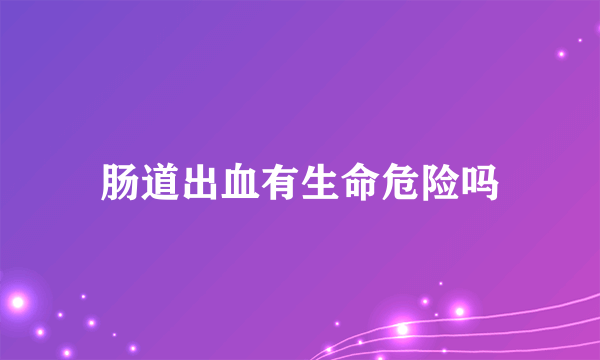 肠道出血有生命危险吗
