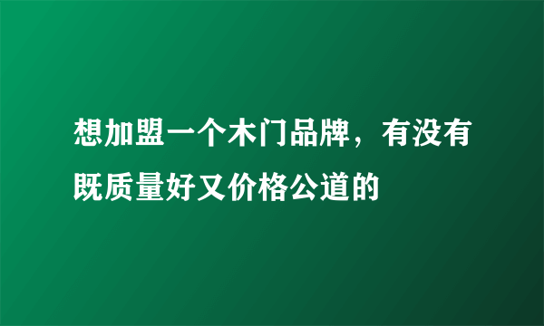 想加盟一个木门品牌，有没有既质量好又价格公道的