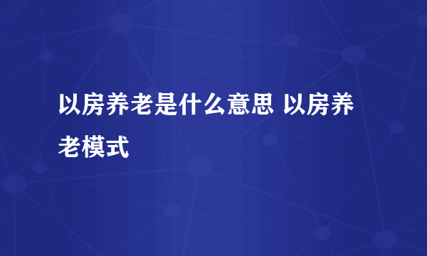 以房养老是什么意思 以房养老模式