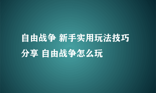 自由战争 新手实用玩法技巧分享 自由战争怎么玩