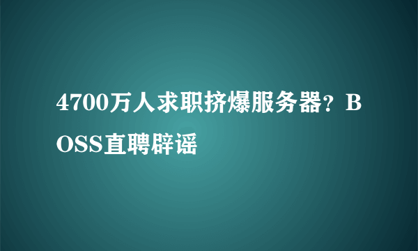 4700万人求职挤爆服务器？BOSS直聘辟谣