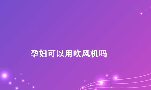 
    孕妇可以用吹风机吗
  