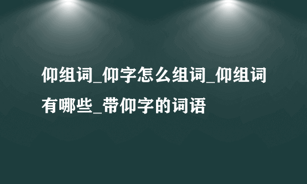 仰组词_仰字怎么组词_仰组词有哪些_带仰字的词语