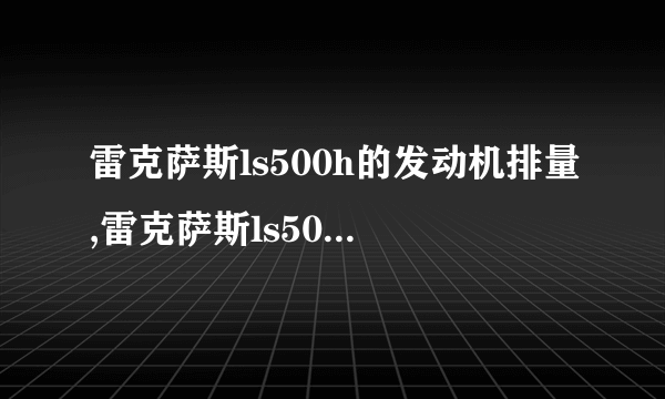 雷克萨斯ls500h的发动机排量,雷克萨斯ls500发动机型号