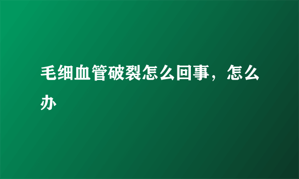 毛细血管破裂怎么回事，怎么办
