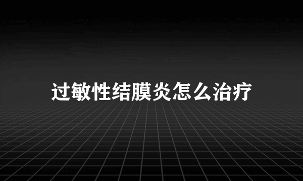过敏性结膜炎怎么治疗