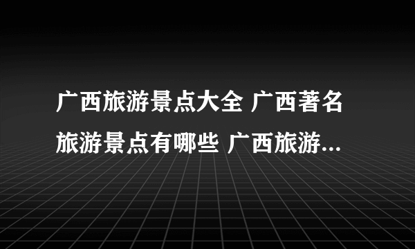 广西旅游景点大全 广西著名旅游景点有哪些 广西旅游地图 【广西景点】