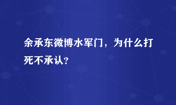 余承东微博水军门，为什么打死不承认？