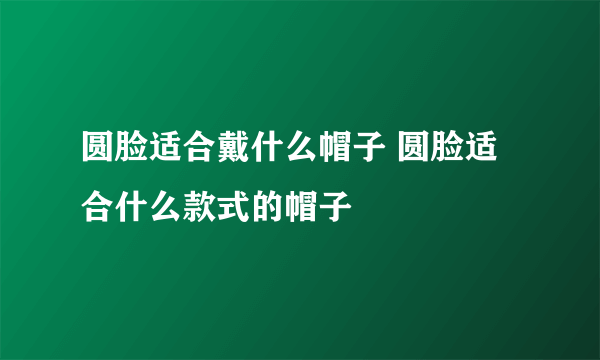 圆脸适合戴什么帽子 圆脸适合什么款式的帽子